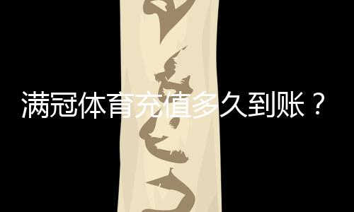 满冠体育充值多久到账？充值到账时间、常见延迟原因与快速解决方法