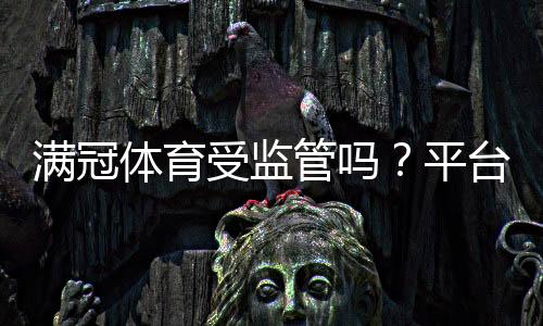 满冠体育受监管吗？平台资质、监管机构与安全性全面解析