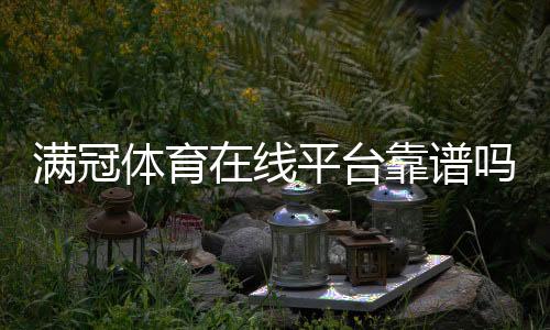 满冠体育在线平台靠谱吗？新手注册、充值、提款与玩法全攻略