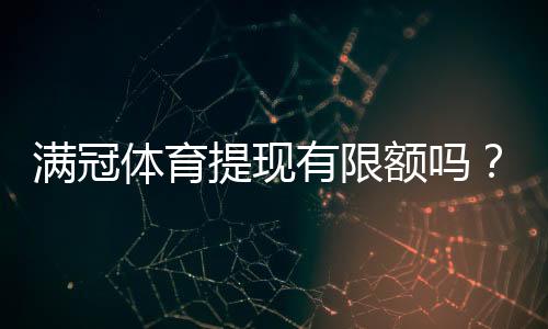 满冠体育提现有限额吗?提现条件、限额与到账时间全解析