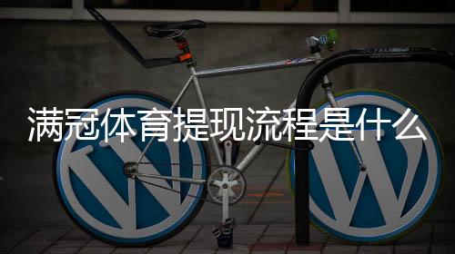 满冠体育提现流程是什么？提现步骤、到账时间与常见问题详解