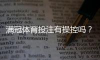 满冠体育投注有操控吗？真相揭秘、风险识别与维权攻略