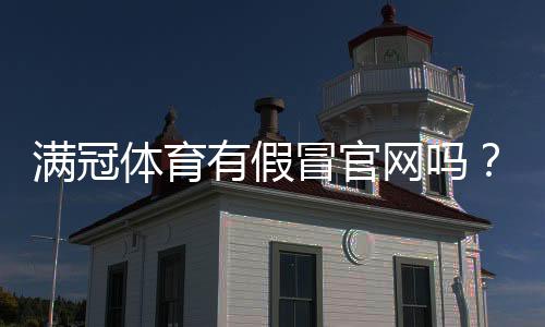 满冠体育有假冒官网吗？识别真假官网的方法与防骗攻略