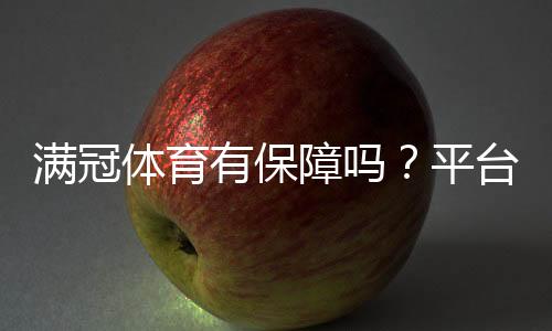 满冠体育有保障吗？平台资质、资金安全与用户口碑全面解析