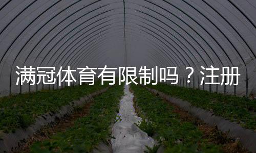 满冠体育有限制吗？注册、充值、投注与提现限制一文看懂