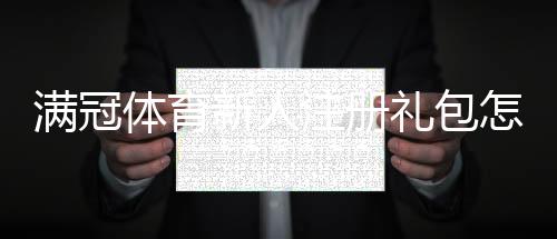 满冠体育新人注册礼包怎么领取？新手注册流程、优惠内容与常见问题一文看懂