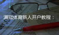 满冠体育新人开户教程：注册流程、首存优惠与安全注意事项