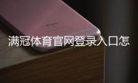满冠体育官网登录入口怎么找?官方最新入口及注册登录详细教程