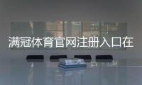 满冠体育官网注册入口在哪里？官方注册流程、账号验证与常见问题全解析