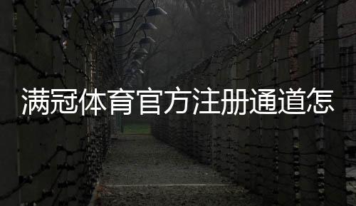 满冠体育官方注册通道怎么进？新手注册步骤与安全注意事项全解