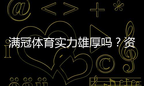 满冠体育实力雄厚吗？资质、技术与用户口碑全方位解析