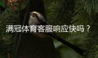 满冠体育客服响应快吗？真实响应时长与服务质量全面解析