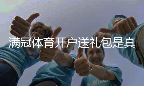 满冠体育开户送礼包是真的吗？注册福利、领取流程与注意事项全攻略