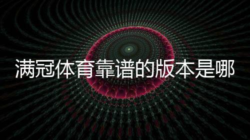 满冠体育靠谱的版本是哪一个？最新版辨别方法、正版下载安装与防骗指南