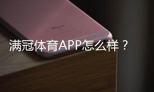 满冠体育APP怎么样？真实评测：功能体验、安全性与下载安装使用攻略
