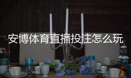 安博体育直播投注怎么玩?新手入门规则与实战技巧全攻略