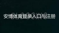 安博体育登录入口与注册教程：账号登录、密码找回及常见问题全攻略