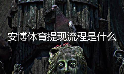 安博体育提现流程是什么？新手必看提现步骤、到账时间与常见问题解答