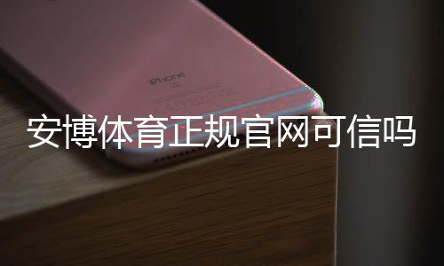 安博体育正规官网可信吗？官方登录、真假辨别与安全注册充值指南