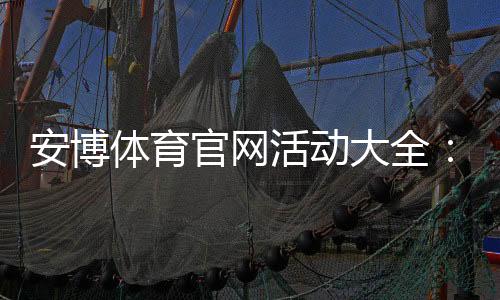 安博体育官网活动大全：最新优惠、参与流程与新手必知规则