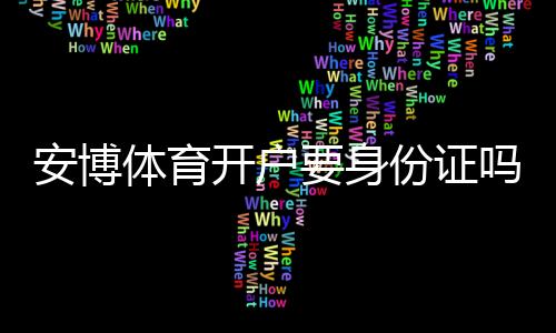 安博体育开户要身份证吗？官方要求、注册流程与身份验证全攻略