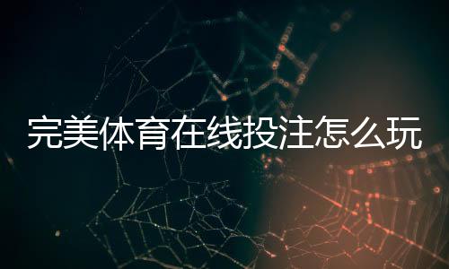 完美体育在线投注怎么玩？新手必看规则、玩法与安全攻略