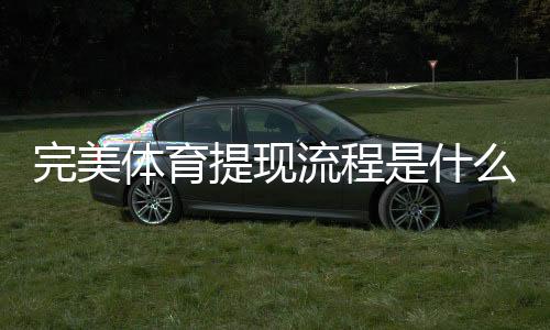 完美体育提现流程是什么？新手提现步骤、到账时间与常见问题详解