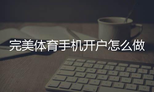 完美体育手机开户怎么做？新手注册步骤与安全技巧一次看懂