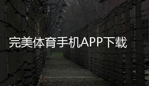 完美体育手机APP下载：官方最新版安卓与iOS安装教程与常见问题解析