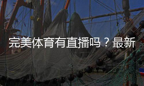 完美体育有直播吗？最新直播入口、观看方法与常见问题一篇搞定