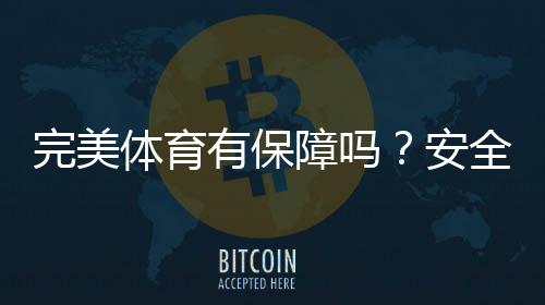 完美体育有保障吗？安全性、资质与用户口碑全面评测