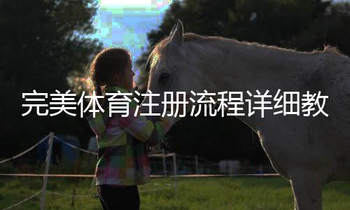 完美体育注册流程详细教程：新手开户步骤、实名认证与常见问题解答