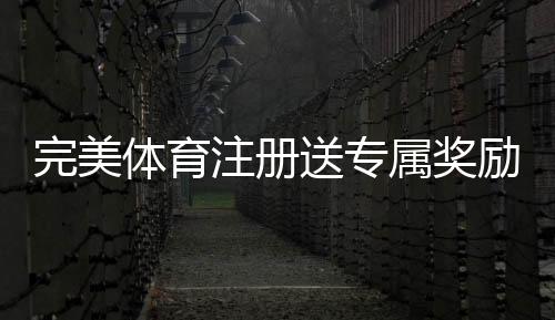 完美体育注册送专属奖励怎么领取？新手步骤、优惠规则与注意事项一文看懂