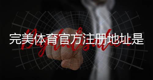 完美体育官方注册地址是什么？最新版注册入口、流程与安全验证详解