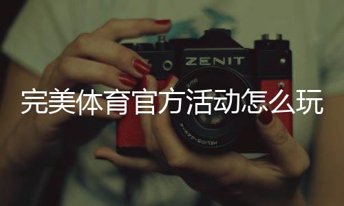 完美体育官方活动怎么玩？最新活动入口、规则与中奖技巧全攻略