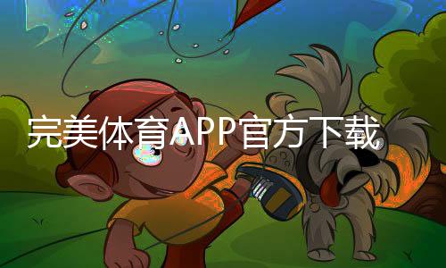 完美体育APP官方下载通道详解：官网直达、安全下载安装与最新版本获取教程