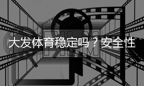 大发体育稳定吗？安全性、出款与用户口碑真实评测