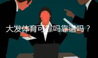 大发体育可靠吗靠谱吗？真实口碑、安全性与提现体验全方位解析