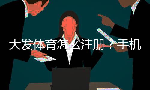 大发体育怎么注册？手机与电脑图文注册教程新手快速上手