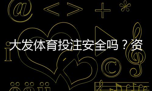 大发体育投注安全吗？资质、资金与风控全面解析