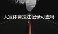 大发体育投注记录可查吗？查询方法、保存期限与隐私注意事项一文看懂