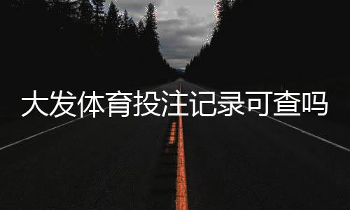 大发体育投注记录可查吗？查询方法、保存期限与隐私注意事项一文看懂