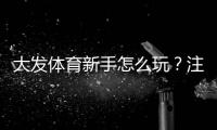 大发体育新手怎么玩？注册、充值、投注到提款全流程新手入门指南
