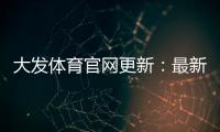 大发体育官网更新：最新功能、下载安装与账号安全指南