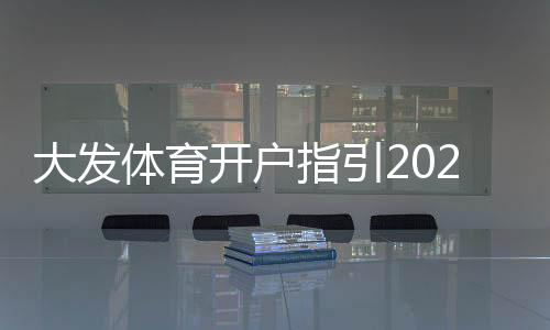 大发体育开户指引2026最新版：新手注册流程、实名认证与充值安全全攻略