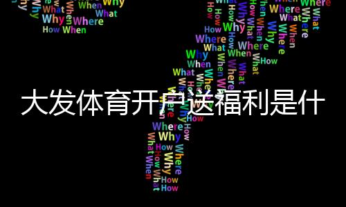 大发体育开户送福利是什么意思？新手领取攻略、优惠详情与安全注意事项