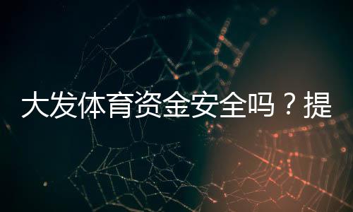大发体育资金安全吗？提现流程、监管资质与风控保障全面解析