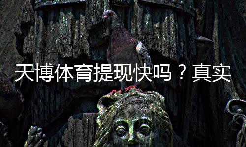 天博体育提现快吗？真实到账时间、操作流程与避坑攻略