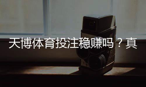 天博体育投注稳赚吗?真相揭秘与风险防范全攻略