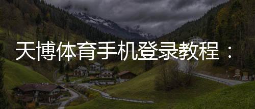 天博体育手机登录教程：新手快速注册、登录与常见问题一站解决